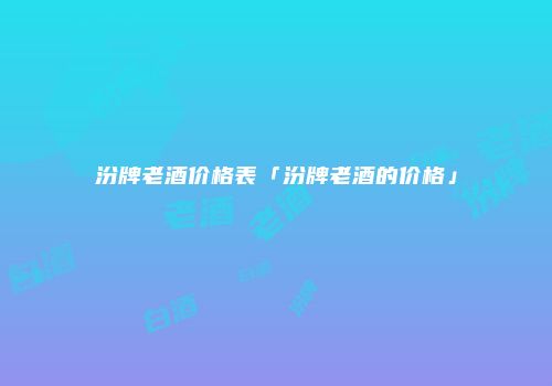 汾牌老酒价格表「汾牌老酒的价格」