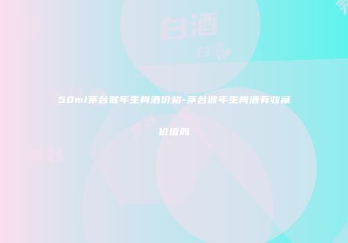 50ml茅台猴年生肖酒价格-茅台猴年生肖酒有收藏价值吗