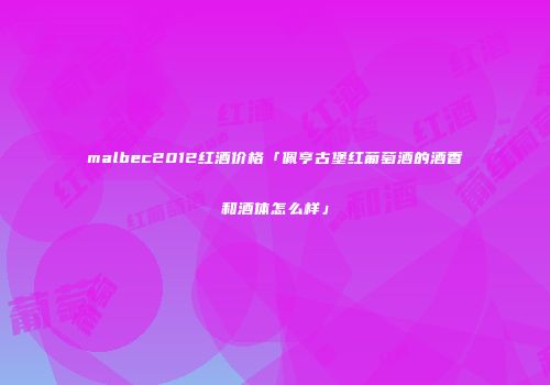 malbec2012红酒价格「佩亨古堡红葡萄酒的酒香和酒体怎么样」