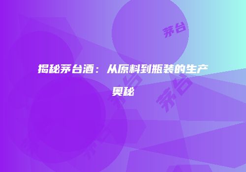 揭秘茅台酒：从原料到瓶装的生产奥秘