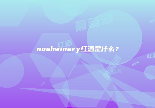 noahwinery红酒是什么？