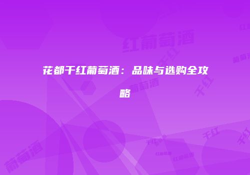 花都干红葡萄酒：品味与选购全攻略