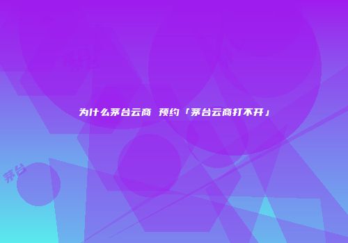 为什么茅台云商 预约「茅台云商打不开」