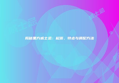 揭秘黑方威士忌：起源、特点与调配方法