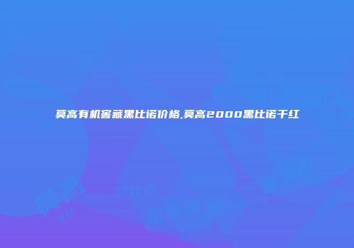 莫高有机窖藏黑比诺价格,莫高2000黑比诺干红