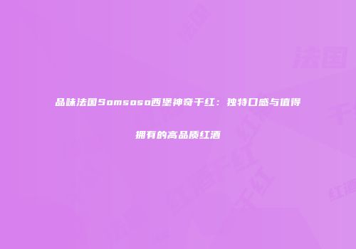 品味法国Somsoso西堡神奇干红：独特口感与值得拥有的高品质红酒