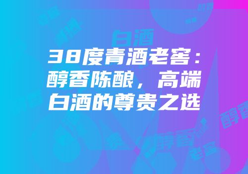 38度青酒老窖：醇香陈酿，高端白酒的尊贵之选