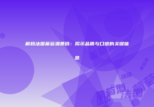 解码法国葡萄酒条码：揭示品质与口感的关键信息