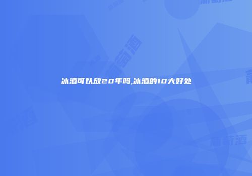 冰酒可以放20年吗,冰酒的10大好处