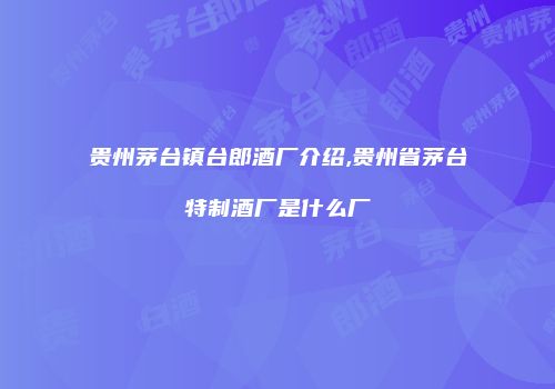 贵州茅台镇台郎酒厂介绍,贵州省茅台特制酒厂是什么厂