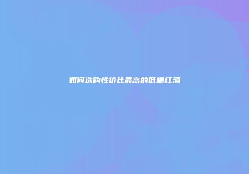 如何选购性价比最高的低端红酒