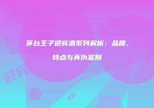 茅台王子迎宾酒系列解析：品质、特点与真伪鉴别