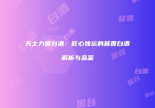 天士力国台酒：匠心独运的酱香白酒解析与品鉴