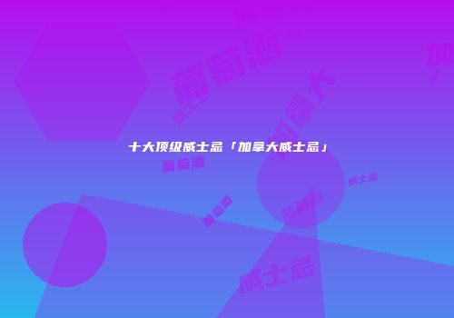 十大顶级威士忌「加拿大威士忌」