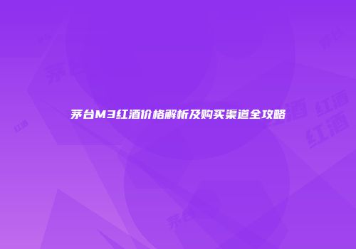 茅台M3红酒价格解析及购买渠道全攻略
