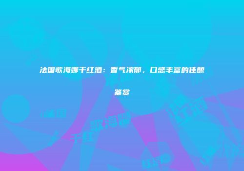 法国歌海娜干红酒：香气浓郁，口感丰富的佳酿鉴赏