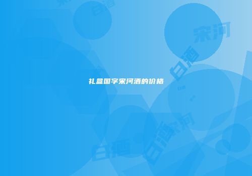 礼盒国字宋河酒的价格