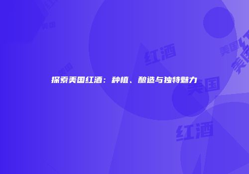 探索美国红酒：种植、酿造与独特魅力