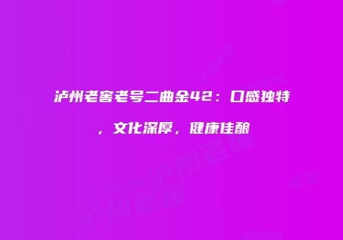 泸州老窖老号二曲金42：口感独特，文化深厚，健康佳酿