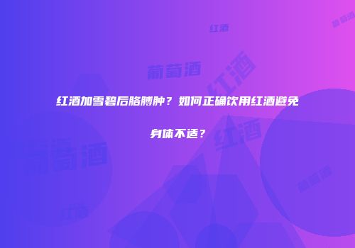 红酒加雪碧后胳膊肿？如何正确饮用红酒避免身体不适？
