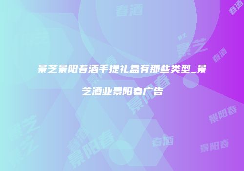 景芝景阳春酒手提礼盒有那些类型_景芝酒业景阳春广告