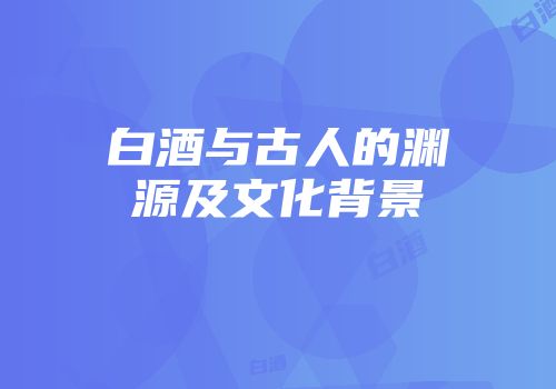 白酒与古人的渊源及文化背景