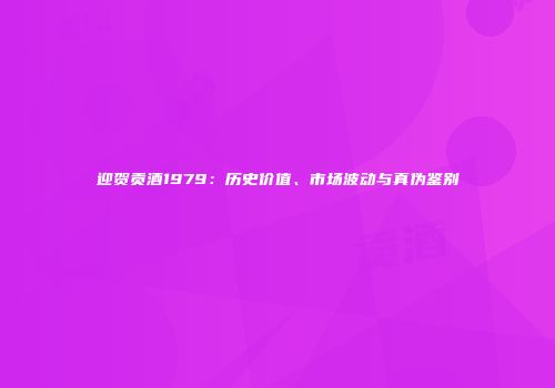 迎贺贡酒1979：历史价值、市场波动与真伪鉴别