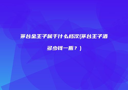 茅台金王子属于什么档次(茅台王子酒多少钱一瓶？)