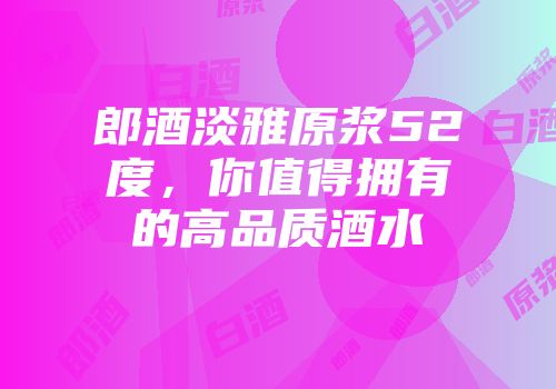 郎酒淡雅原浆52度，你值得拥有的高品质酒水