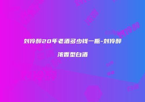 刘伶醉20年老酒多少钱一瓶-刘伶醉浓香型白酒