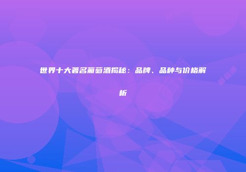 世界十大著名葡萄酒揭秘：品牌、品种与价格解析