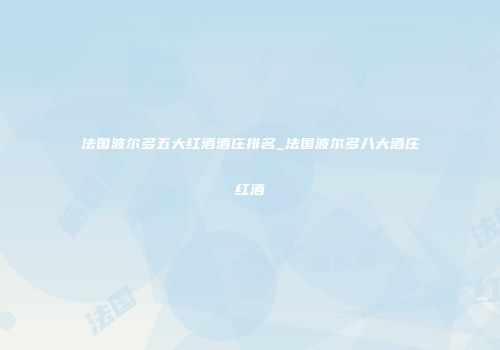 法国波尔多五大红酒酒庄排名_法国波尔多八大酒庄红酒