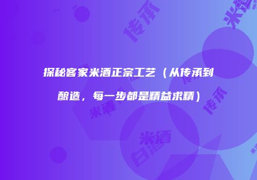 探秘客家米酒正宗工艺（从传承到酿造，每一步都是精益求精）