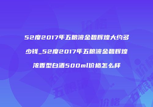 52度2017年五粮液金碧辉煌大约多少钱_52度2017年五粮液金碧辉煌浓香型白酒500ml价格怎么样