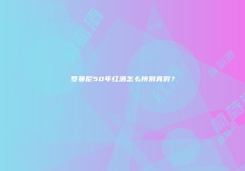 罗曼尼50年红酒怎么辨别真假？