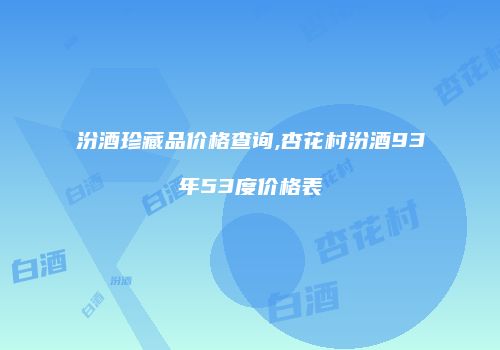 汾酒珍藏品价格查询,杏花村汾酒93年53度价格表