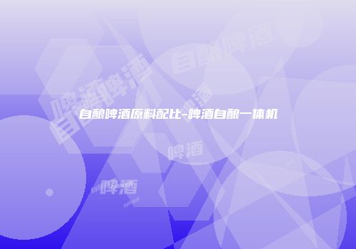 自酿啤酒原料配比-啤酒自酿一体机