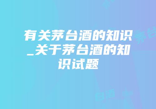 有关茅台酒的知识_关于茅台酒的知识试题