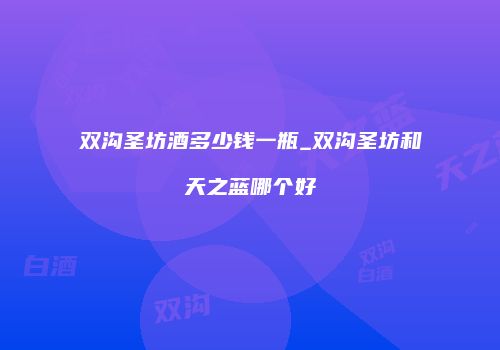 双沟圣坊酒多少钱一瓶_双沟圣坊和天之蓝哪个好