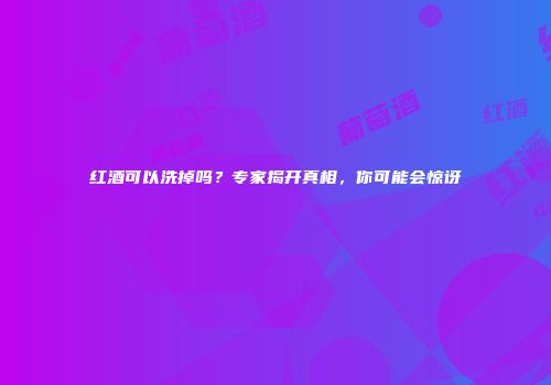 红酒可以洗掉吗？专家揭开真相，你可能会惊讶