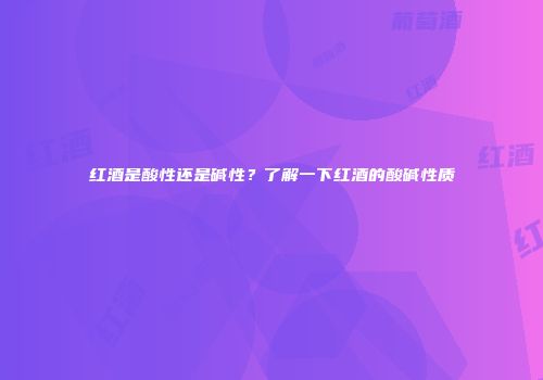 红酒是酸性还是碱性？了解一下红酒的酸碱性质