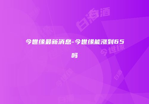 今世缘最新消息-今世缘能涨到65吗