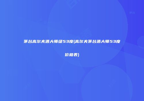 茅台高尔夫酒大师级53度(高尔夫茅台酒大师53度价格表)