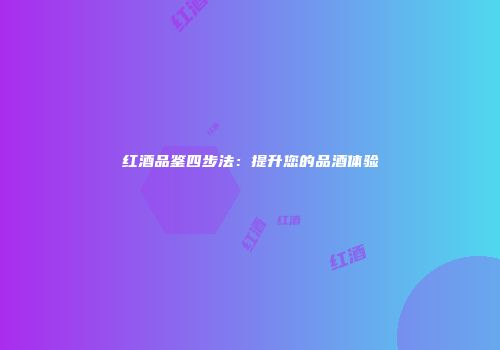 红酒品鉴四步法：提升您的品酒体验