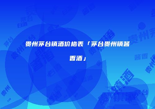贵州茅台镇酒价格表「茅台贵州镇酱香酒」