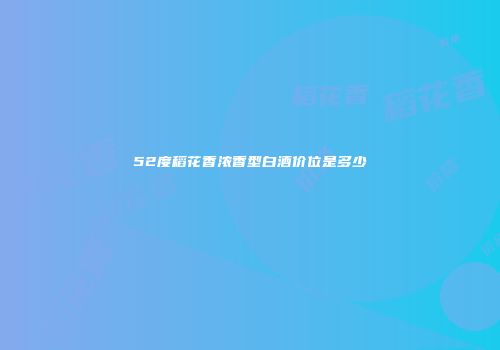 52度稻花香浓香型白酒价位是多少