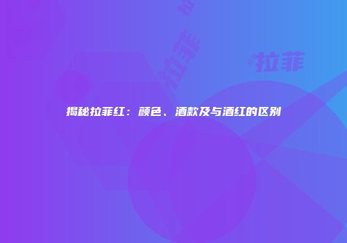 揭秘拉菲红：颜色、酒款及与酒红的区别