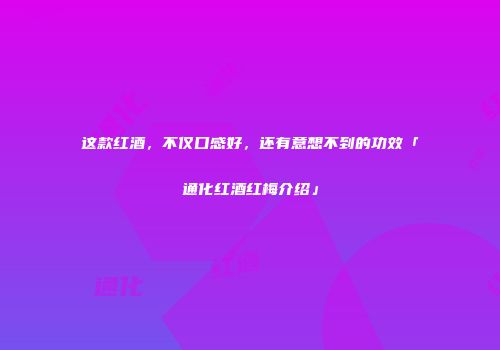 这款红酒，不仅口感好，还有意想不到的功效「通化红酒红梅介绍」