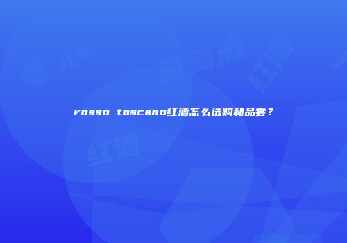 rosso toscano红酒怎么选购和品尝？