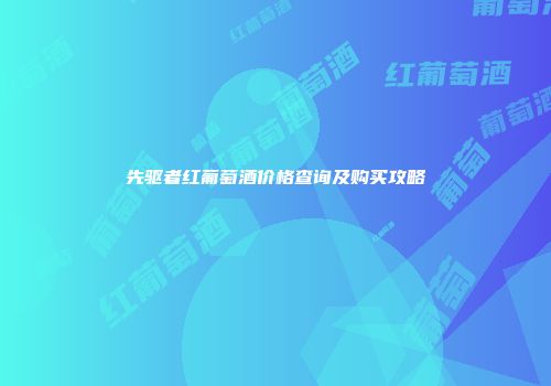 先驱者红葡萄酒价格查询及购买攻略